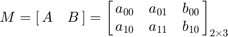 $$
M = \left[{\matrix{
    A & B
    }}\right]
=
\left[{\matrix{
    a_{00} & a_{01} & b_{00} \cr
    a_{10} & a_{11} & b_{10}
}}\right]_{2 \times 3}
$$