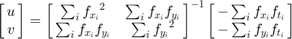 $$
\left[\matrix{u \cr v}\right] =
\left[\matrix{
  \sum_{i}{f_{x_i}}^2       & \sum_{i}{f_{x_i} f_{y_i}} \cr
  \sum_{i}{f_{x_i} f_{y_i}} & \sum_{i}{f_{y_i}}^2
}\right]^{-1}
\left[\matrix{
  - \sum_{i}{f_{x_i} f_{t_i}} \cr
  - \sum_{i}{f_{y_i} f_{t_i}}
}\right]
$$