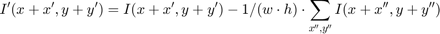 $$I'(x+x',y+y') = I(x+x',y+y') - 1/(w \cdot h) \cdot \sum_{x'',y''} I(x+x'',y+y'')$$