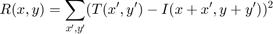 $$R(x,y) = \sum_{x',y'} (T(x',y')-I(x+x',y+y'))^2$$