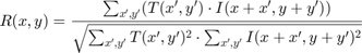 $$R(x,y) = \frac{\sum_{x',y'} (T(x',y') \cdot I(x+x',y+y'))}
  {\sqrt{\sum_{x',y'}T(x',y')^2 \cdot \sum_{x',y'} I(x+x',y+y')^2}}$$